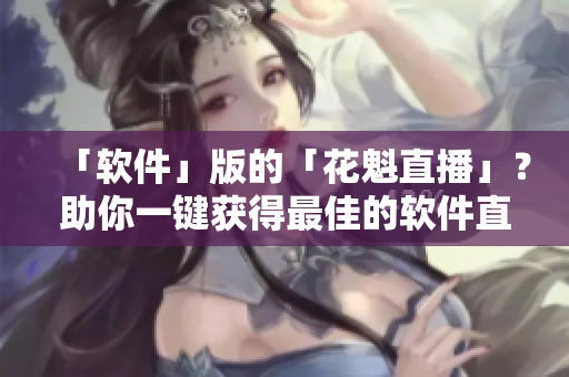 「軟件」版的「花魁直播」？助你一鍵獲得最佳的軟件直播體驗(yàn)