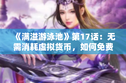 《滿溢游泳池》第17話：無需消耗虛擬貨幣，如何免費(fèi)獲取優(yōu)質(zhì)軟件？