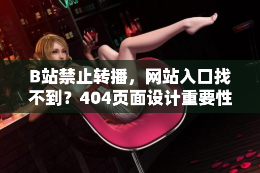 B站禁止轉(zhuǎn)播，網(wǎng)站入口找不到？404頁(yè)面設(shè)計(jì)重要性解析