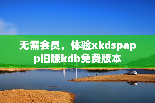 無需會(huì)員，體驗(yàn)xkdspapp舊版kdb免費(fèi)版本