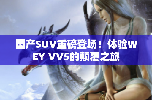 國產(chǎn)SUV重磅登場(chǎng)！體驗(yàn)WEY VV5的顛覆之旅