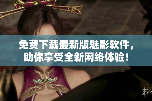 免費(fèi)下載最新版魅影軟件，助你享受全新網(wǎng)絡(luò)體驗(yàn)！