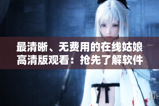 最清晰、無(wú)費(fèi)用的在線姑娘高清版觀看：搶先了解軟件技術(shù)！