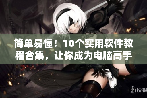 簡單易懂！10個實(shí)用軟件教程合集，讓你成為電腦高手