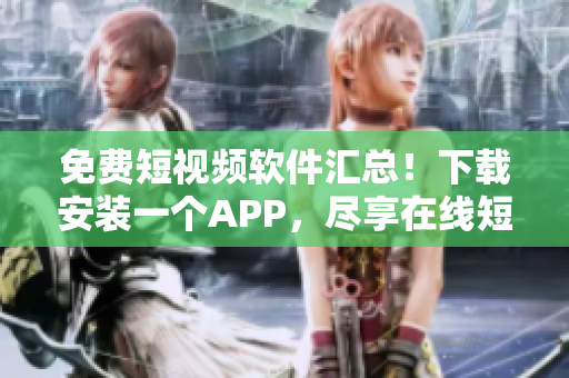 免費(fèi)短視頻軟件匯總！下載安裝一個APP，盡享在線短視頻！