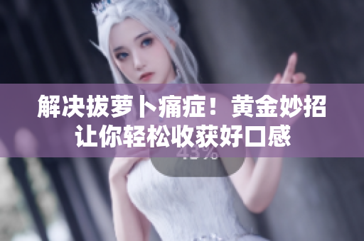 解決拔蘿卜痛癥！黃金妙招讓你輕松收獲好口感
