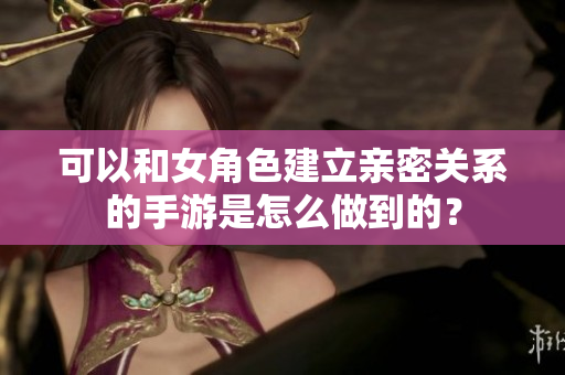 可以和女角色建立親密關系的手游是怎么做到的？