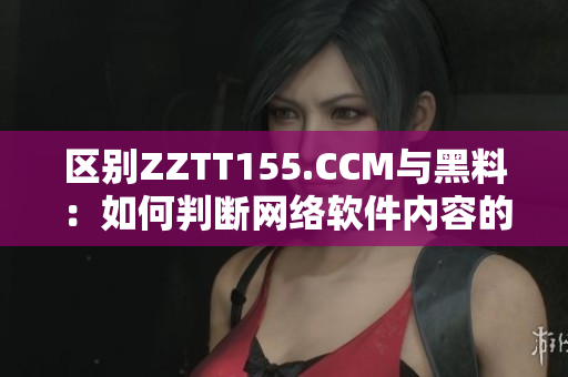 區(qū)別ZZTT155.CCM與黑料：如何判斷網(wǎng)絡(luò)軟件內(nèi)容的合法性？