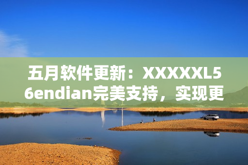 五月軟件更新：XXXXXL56endian完美支持，實現(xiàn)更高效網(wǎng)絡(luò)傳輸