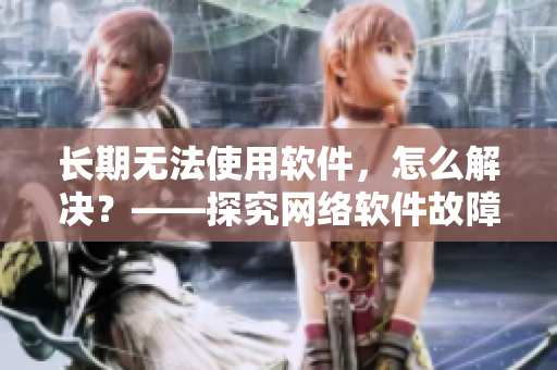 長期無法使用軟件，怎么解決？——探究網(wǎng)絡(luò)軟件故障與解決方案