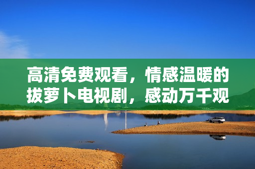 高清免費(fèi)觀看，情感溫暖的拔蘿卜電視劇，感動(dòng)萬(wàn)千觀眾！