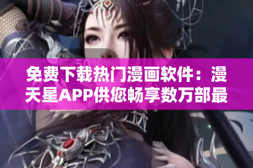 免費(fèi)下載熱門(mén)漫畫(huà)軟件：漫天星APP供您暢享數(shù)萬(wàn)部最新漫畫(huà)!