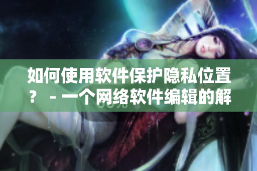 如何使用軟件保護(hù)隱私位置？ - 一個(gè)網(wǎng)絡(luò)軟件編輯的解決方案