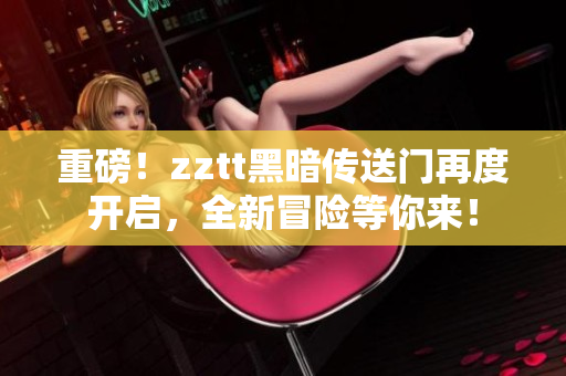 重磅！zztt黑暗傳送門再度開啟，全新冒險等你來！