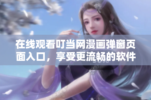 在線觀看叮當網(wǎng)漫畫彈窗頁面入口，享受更流暢的軟件漫畫閱讀體驗！