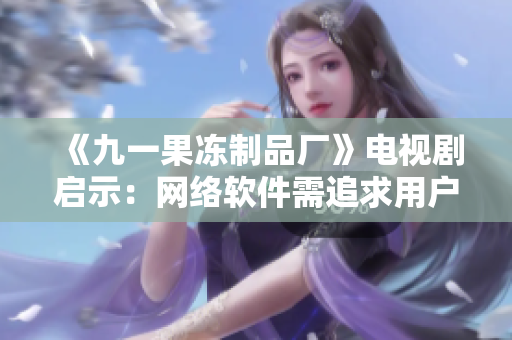 《九一果凍制品廠》電視劇啟示：網(wǎng)絡軟件需追求用戶滿意度和穩(wěn)定性