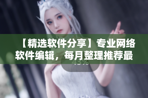 【精選軟件分享】專業(yè)網(wǎng)絡(luò)軟件編輯，每月整理推薦最值得使用的軟件產(chǎn)品