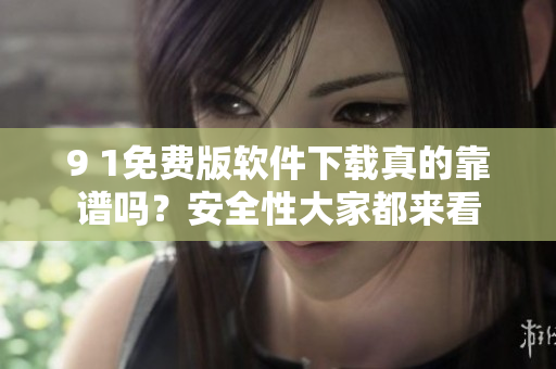 9 1免費(fèi)版軟件下載真的靠譜嗎？安全性大家都來看