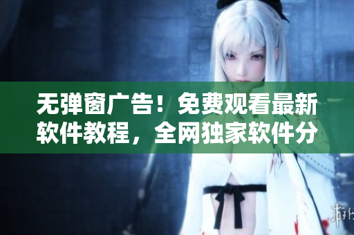 無彈窗廣告！免費觀看最新軟件教程，全網(wǎng)獨家軟件分享