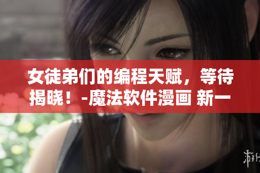 女徒弟們的編程天賦，等待揭曉！-魔法軟件漫畫 新一章