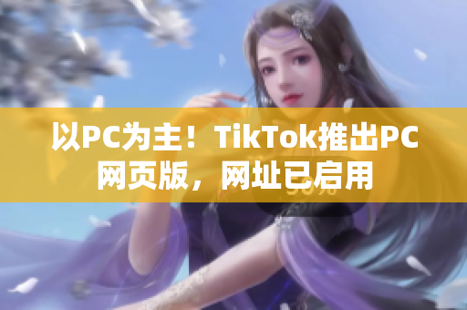 以PC為主！TikTok推出PC網(wǎng)頁版，網(wǎng)址已啟用