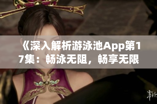 《深入解析游泳池App第17集：暢泳無阻，暢享無限暢快體驗(yàn)》
