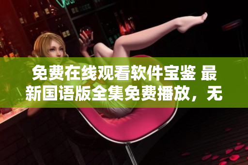 免費在線觀看軟件寶鑒 最新國語版全集免費播放，無需下載注冊