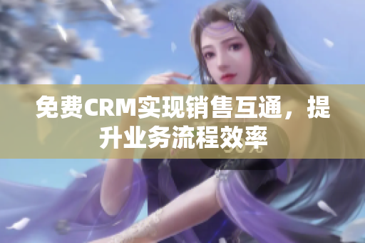 免費(fèi)CRM實(shí)現(xiàn)銷售互通，提升業(yè)務(wù)流程效率