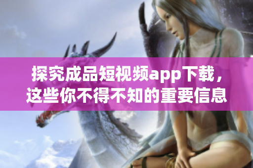 探究成品短視頻app下載，這些你不得不知的重要信息！