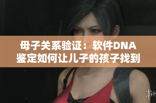 母子關(guān)系驗(yàn)證：軟件DNA鑒定如何讓兒子的孩子找到親生父母