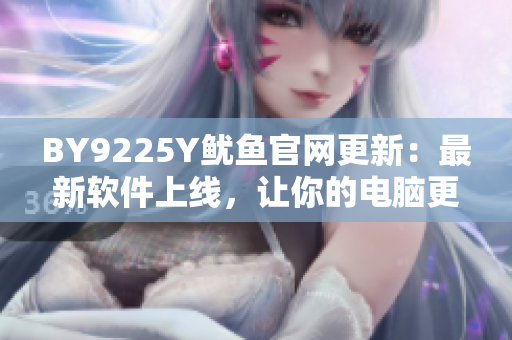 BY9225Y魷魚(yú)官網(wǎng)更新：最新軟件上線，讓你的電腦更加高效