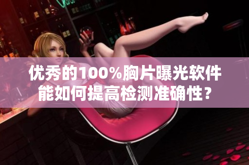 優(yōu)秀的100%胸片曝光軟件能如何提高檢測準(zhǔn)確性？