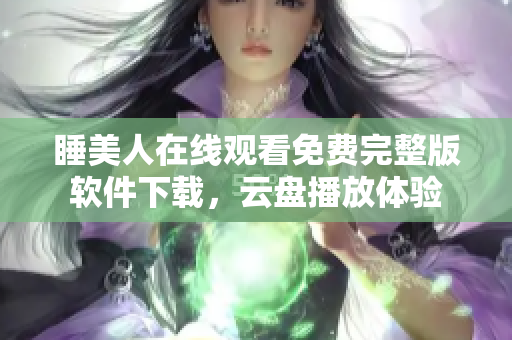 睡美人在線觀看免費(fèi)完整版軟件下載，云盤播放體驗(yàn)