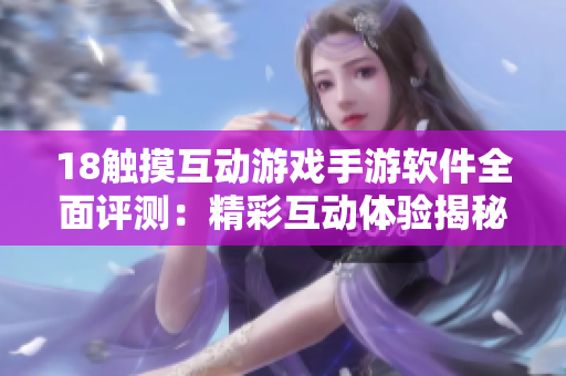 18觸摸互動(dòng)游戲手游軟件全面評測：精彩互動(dòng)體驗(yàn)揭秘