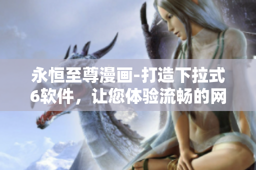 永恒至尊漫畫(huà)-打造下拉式6軟件，讓您體驗(yàn)流暢的網(wǎng)絡(luò)漫畫(huà)閱讀