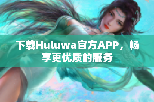 下載Huluwa官方APP，暢享更優(yōu)質(zhì)的服務(wù)