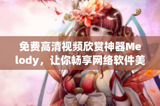 免費(fèi)高清視頻欣賞神器Melody，讓你暢享網(wǎng)絡(luò)軟件美妙體驗(yàn)