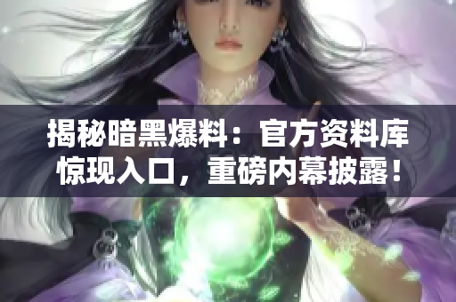 揭秘暗黑爆料：官方資料庫驚現(xiàn)入口，重磅內(nèi)幕披露！