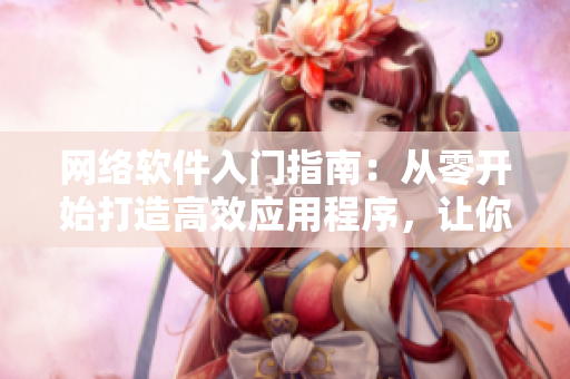 網(wǎng)絡(luò)軟件入門指南：從零開始打造高效應(yīng)用程序，讓你事半功倍！