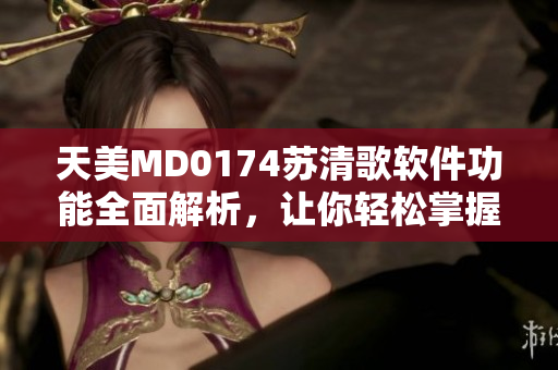 天美MD0174蘇清歌軟件功能全面解析，讓你輕松掌握技巧