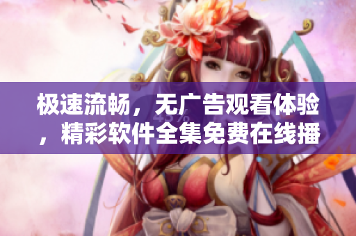 極速流暢，無(wú)廣告觀看體驗(yàn)，精彩軟件全集免費(fèi)在線播放