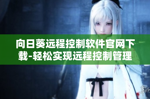 向日葵遠(yuǎn)程控制軟件官網(wǎng)下載-輕松實(shí)現(xiàn)遠(yuǎn)程控制管理
