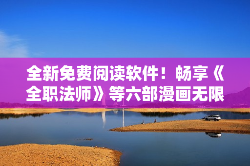 全新免費閱讀軟件！暢享《全職法師》等六部漫畫無限暢讀