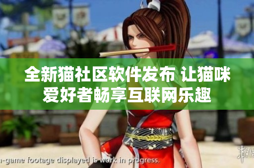 全新貓社區(qū)軟件發(fā)布 讓貓咪愛好者暢享互聯(lián)網(wǎng)樂趣