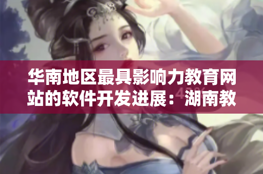 華南地區(qū)最具影響力教育網(wǎng)站的軟件開(kāi)發(fā)進(jìn)展：湖南教育網(wǎng)特別專題