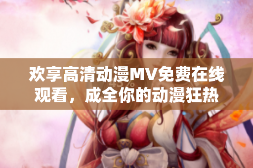 歡享高清動(dòng)漫MV免費(fèi)在線觀看，成全你的動(dòng)漫狂熱