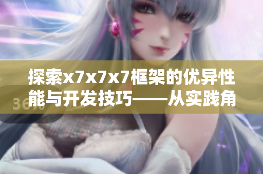 探索x7x7x7框架的優(yōu)異性能與開發(fā)技巧——從實(shí)踐角度解析網(wǎng)絡(luò)軟件開發(fā)利器