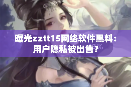 曝光zztt15網(wǎng)絡(luò)軟件黑料：用戶隱私被出售？