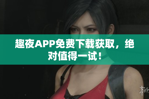趣夜APP免費(fèi)下載獲取，絕對值得一試！