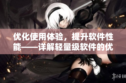 優(yōu)化使用體驗，提升軟件性能——詳解輕量級軟件的優(yōu)越性